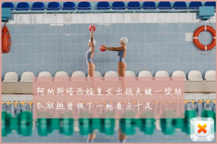 阿纳斯塔西娅皇女出战关键一役助队取胜晋级下一轮看点十足