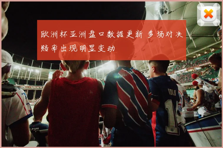 欧洲杯亚洲盘口数据更新 多场对决赔率出现明显变动