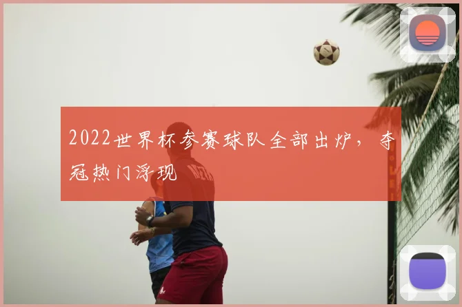2022世界杯参赛球队全部出炉,夺冠热门浮现
