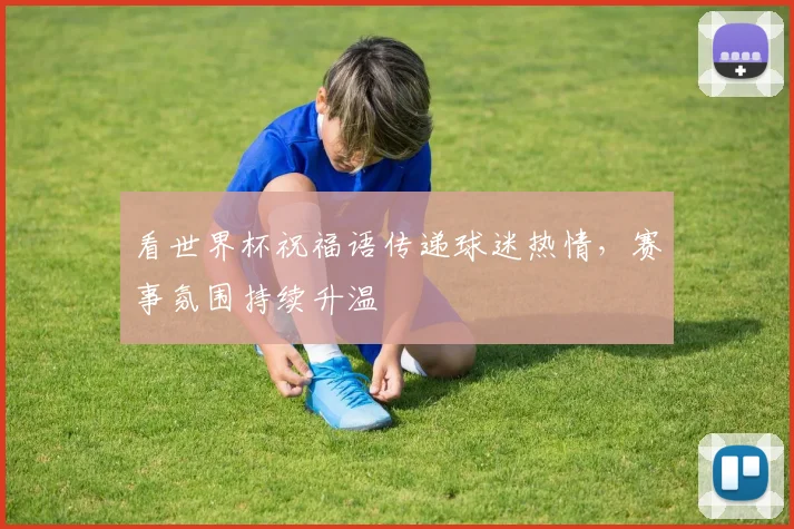 看世界杯祝福语传递球迷热情,赛事氛围持续升温