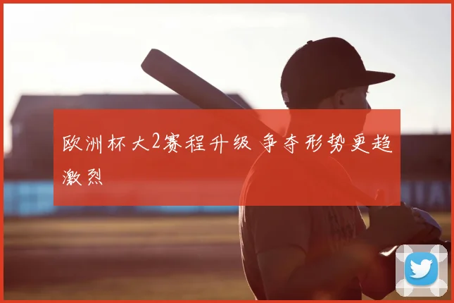 欧洲杯大2赛程升级 争夺形势更趋激烈