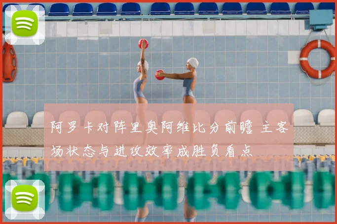 阿罗卡对阵里奥阿维比分前瞻 主客场状态与进攻效率成胜负看点
