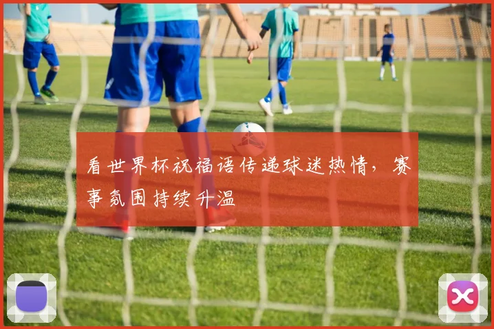 看世界杯祝福语传递球迷热情,赛事氛围持续升温