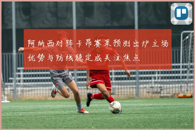 阿纳西对阵卡昂赛果预测出炉主场优势与防线稳定成关注焦点
